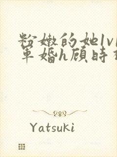 粉嫩的她1v1军婚h顾时视频