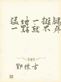 猛地一挺腿再开一点就不疼