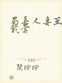 局长人妻互换不戴套