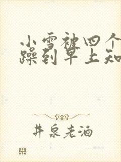 小雪被四个男人躁到早上知乎