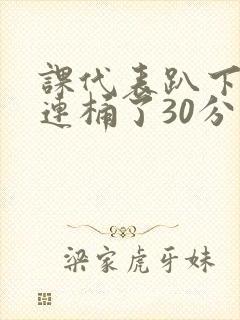 课代表趴下让我连桶了30分钟