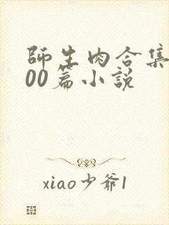 师生肉合集乱500篇小说