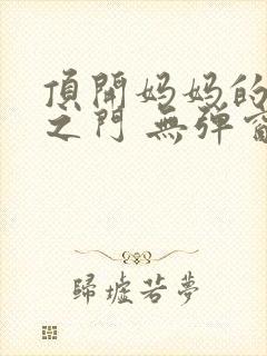 顶开妈妈的生命之门 无弹窗