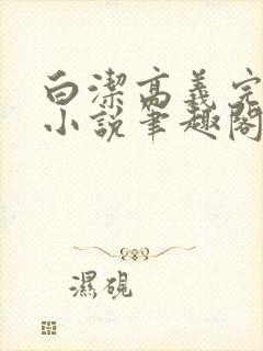 白洁高义完整版小说笔趣阁在线阅读