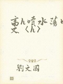 高h喷水荡肉欲文〈h〉