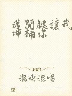 迈开腿让我的坤坤桶你