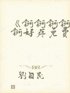 《锕锕锕锕锕锕锕好疼免费视频》