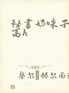 秘书奶咪子真大高h
