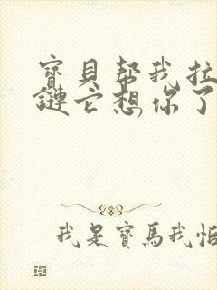 宝贝帮我拉开拉链它想你了