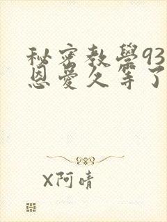 秘密教学93话恩爱久等了免费阅读