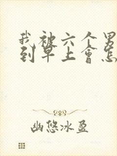 我被六个男人躁到早上会怎么样