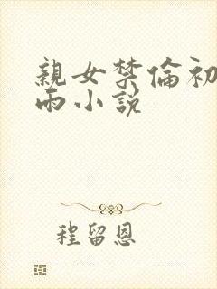 亲女禁伦初尝云雨小说