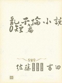 乱子伦小说500短篇