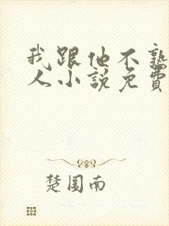 我跟他不熟笑佳人小说免费阅读