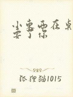 小东西在桌子上要了你