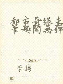 都市奇缘未删节笔趣阁无弹窗