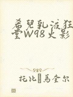 希儿乳液狂飙天堂W98火影
