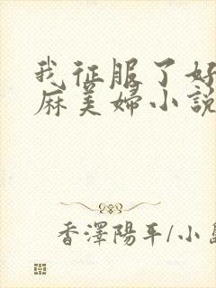 我征服了好友麻麻美妇小说