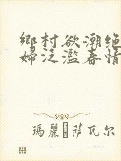 乡村欲潮绝色村妇泛滥春情下载