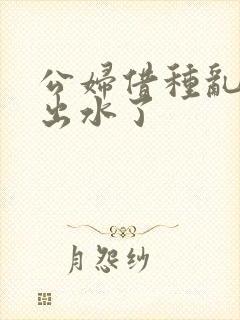 公妇借种乱h日出水了