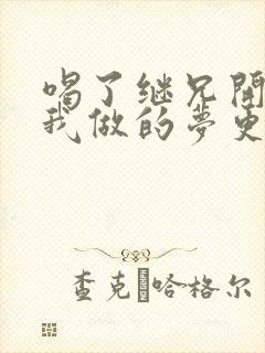 喝了继兄开的药我做的梦更精彩了