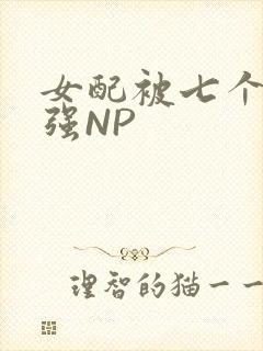 女配被七个男主强NP