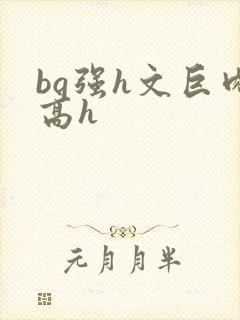 bg强h文巨肉高h