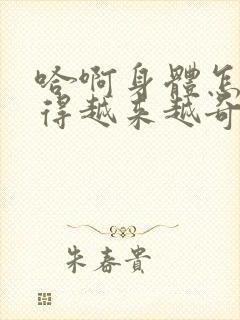 哈啊身体怎么变得越来越奇怪了