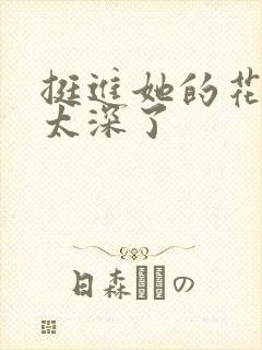 挺进她的花苞啊太深了