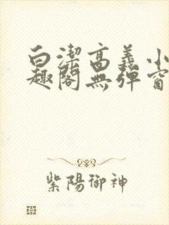 白洁高义小说笔趣阁无弹窗版特色