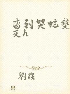 脔到哭蛇双根宫交h