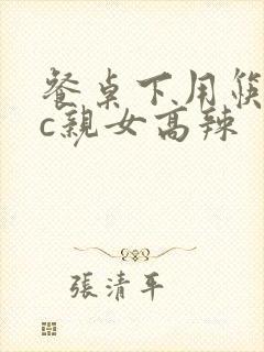 餐桌下用筷子狂c亲女高辣