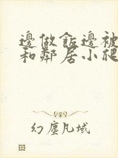 边做饭边被躁我和邻居小爬爬