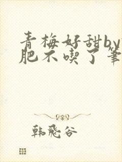 青梅好甜by减肥不吃了笔趣阁