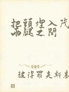 把头埋入茂密的两腿之间