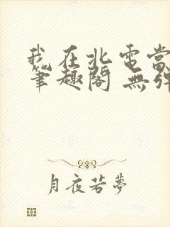 我在北电当教兽笔趣阁 无弹窗
