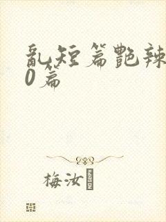 乱短篇艳辣500篇