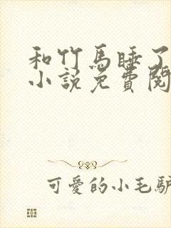 和竹马睡了以后小说免费阅读全文笔趣