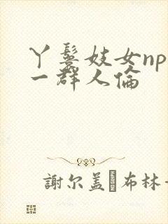 丫鬟妓女np被一群人伦