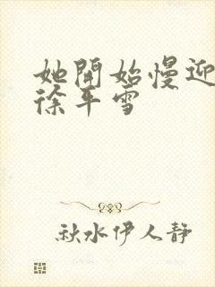 她开始慢迎迎合徐平雪