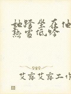 她跨坐在他的炽热处低吟