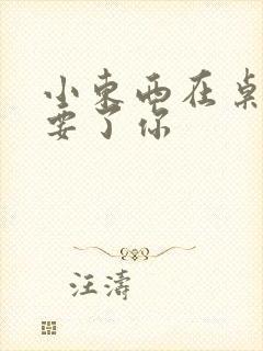 小东西在桌子上要了你