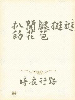 扒开腿挺进湿润的花苞