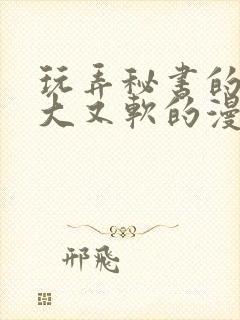 玩弄秘书的奶又大又软的漫画