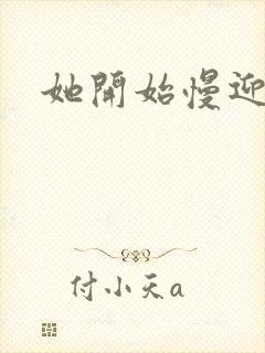 她开始慢迎迎合