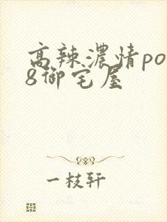 高辣浓情po18御宅屋