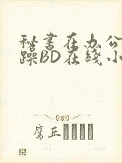 秘书在办公室被躁BD在线小说