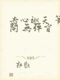 赤心巡天 笔趣阁 无弹窗