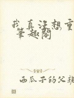 我真没想重生啊 笔趣阁