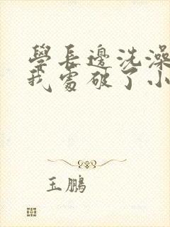 学长边洗澡边把我处破了小说